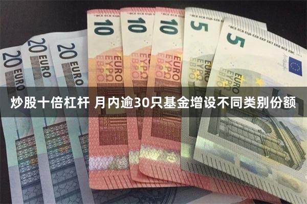 炒股十倍杠杆 月内逾30只基金增设不同类别份额