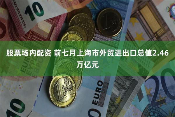 股票场内配资 前七月上海市外贸进出口总值2.46万亿元