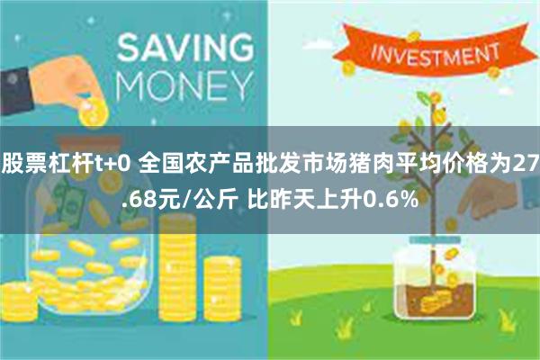 股票杠杆t+0 全国农产品批发市场猪肉平均价格为27.68元/公斤 比昨天上升0.6%