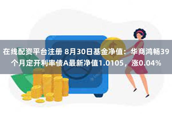 在线配资平台注册 8月30日基金净值：华商鸿畅39个月定开利率债A最新净值1.0105，涨0.04%