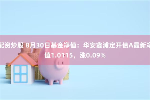 配资炒股 8月30日基金净值：华安鑫浦定开债A最新净值1.0115，涨0.09%