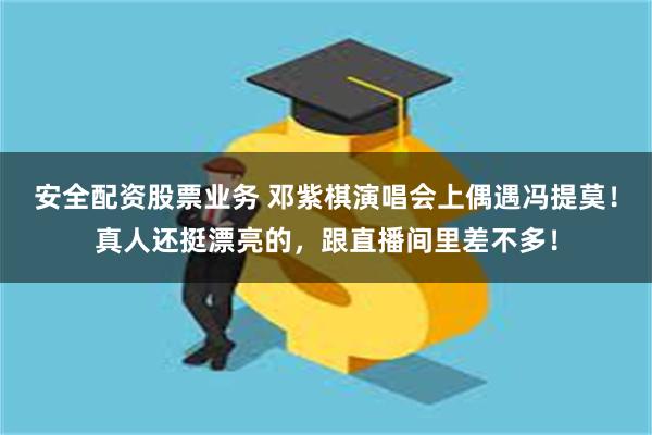 安全配资股票业务 邓紫棋演唱会上偶遇冯提莫！真人还挺漂亮的，跟直播间里差不多！