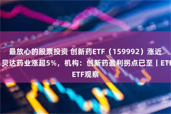 最放心的股票投资 创新药ETF（159992）涨近1%，贝达药业涨超5%，机构：创新药盈利拐点已至丨ETF观察