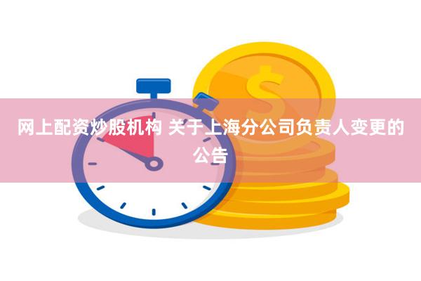 网上配资炒股机构 关于上海分公司负责人变更的公告