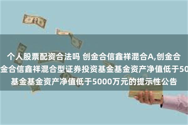 个人股票配资合法吗 创金合信鑫祥混合A,创金合信鑫祥混合C: 关于创金合信鑫祥混合型证券投资基金基金资产净值低于5000万元的提示性公告