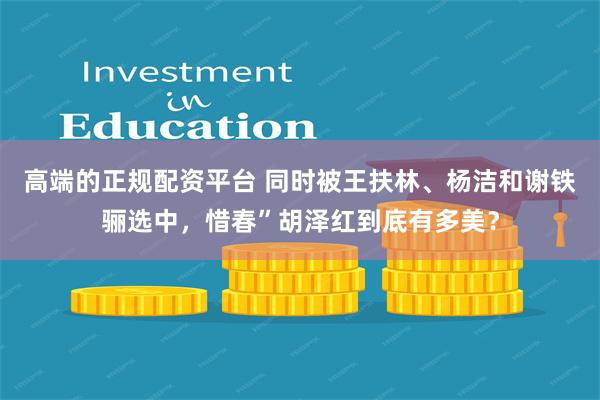 高端的正规配资平台 同时被王扶林、杨洁和谢铁骊选中，惜春”胡泽红到底有多美？