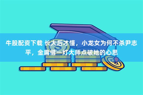 牛股配资下载 长大后才懂，小龙女为何不杀尹志平，金庸借一灯大师点破她的心思