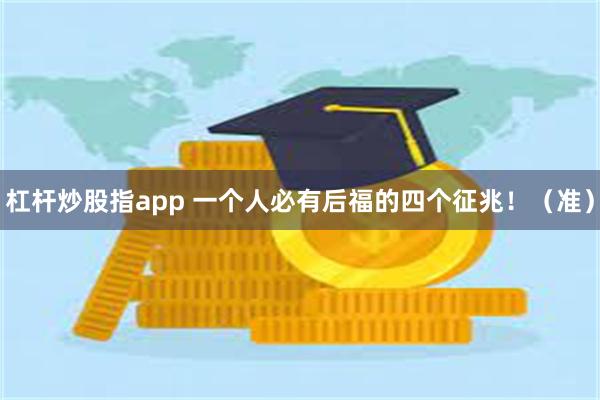 杠杆炒股指app 一个人必有后福的四个征兆！（准）