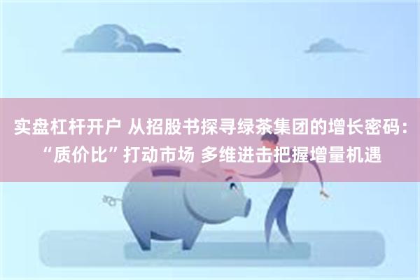 实盘杠杆开户 从招股书探寻绿茶集团的增长密码：“质价比”打动市场 多维进击把握增量机遇