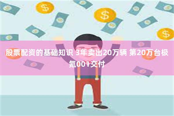 股票配资的基础知识 3年卖出20万辆 第20万台极氪001交付