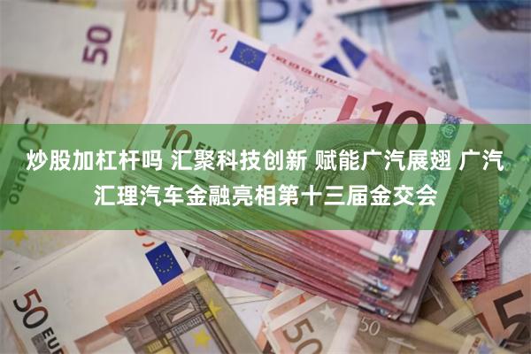 炒股加杠杆吗 汇聚科技创新 赋能广汽展翅 广汽汇理汽车金融亮相第十三届金交会