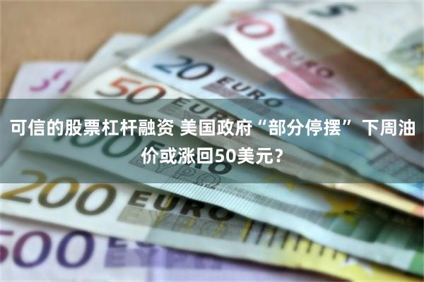 可信的股票杠杆融资 美国政府“部分停摆” 下周油价或涨回50美元？