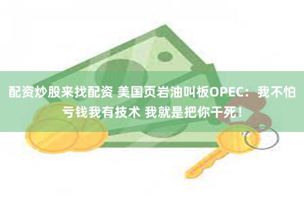 配资炒股来找配资 美国页岩油叫板OPEC：我不怕亏钱我有技术 我就是把你干死！