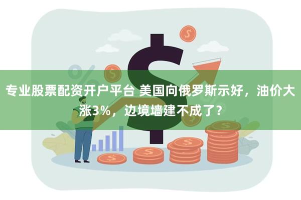 专业股票配资开户平台 美国向俄罗斯示好，油价大涨3%，边境墙建不成了？