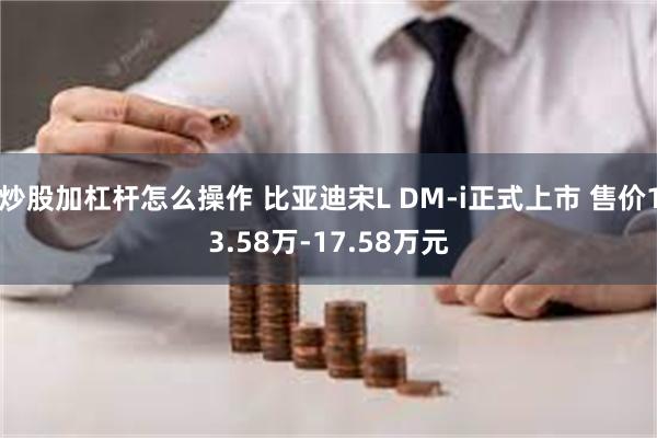 炒股加杠杆怎么操作 比亚迪宋L DM-i正式上市 售价13.58万-17.58万元