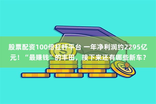 股票配资100倍杠杆平台 一年净利润约2295亿元！“最赚钱”的丰田，接下来还有哪些新车？