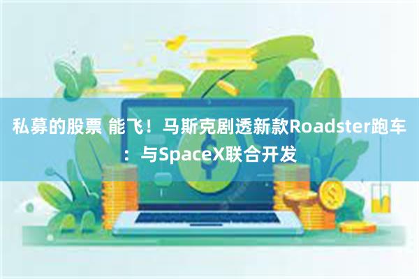 私募的股票 能飞！马斯克剧透新款Roadster跑车：与SpaceX联合开发