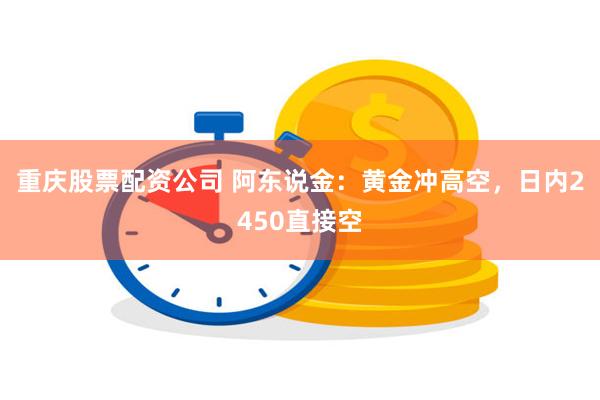 重庆股票配资公司 阿东说金：黄金冲高空，日内2450直接空