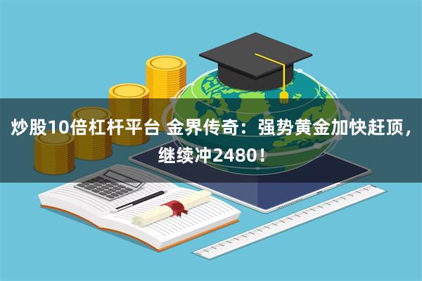 炒股10倍杠杆平台 金界传奇：强势黄金加快赶顶，继续冲2480！