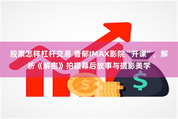 股票怎样杠杆交易 曹郁IMAX影院“开课”，解析《解密》拍摄幕后故事与摄影美学