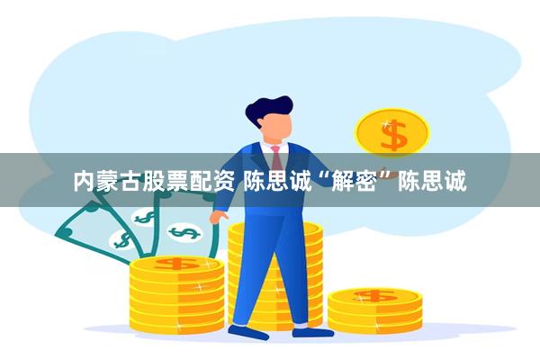 内蒙古股票配资 陈思诚“解密”陈思诚