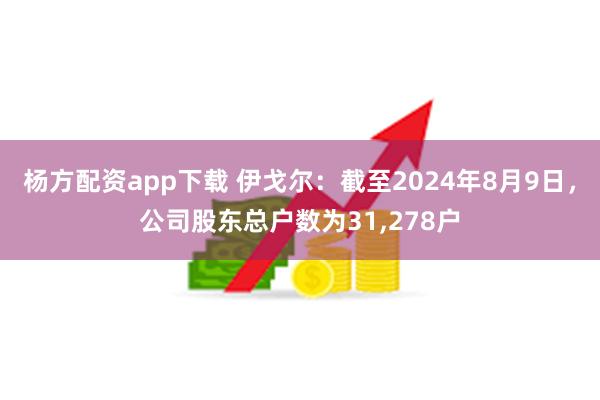 杨方配资app下载 伊戈尔：截至2024年8月9日，公司股东总户数为31,278户