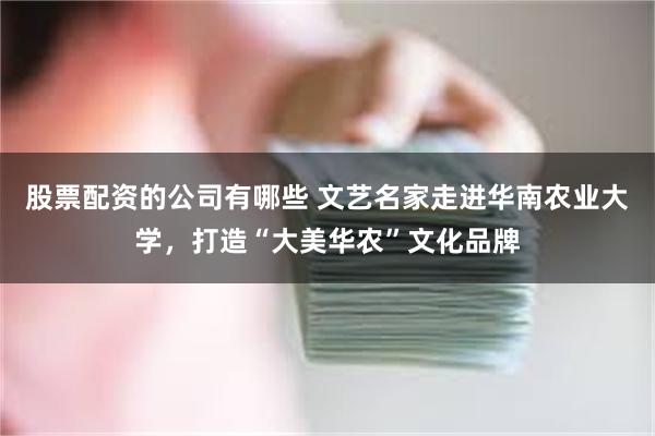 股票配资的公司有哪些 文艺名家走进华南农业大学，打造“大美华农”文化品牌