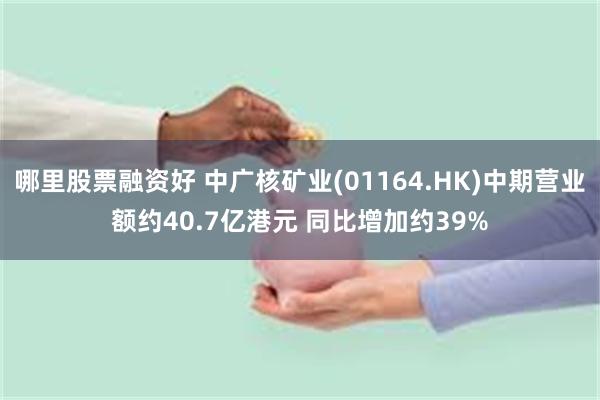 哪里股票融资好 中广核矿业(01164.HK)中期营业额约40.7亿港元 同比增加约39%