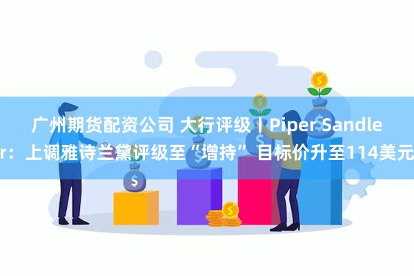 广州期货配资公司 大行评级丨Piper Sandler：上调雅诗兰黛评级至“增持” 目标价升至114美元