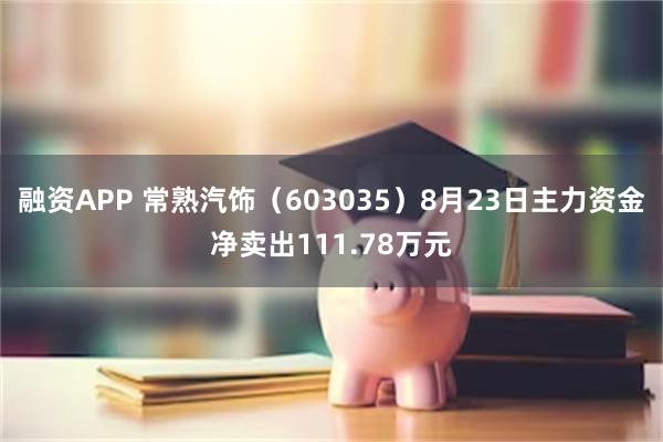 融资APP 常熟汽饰（603035）8月23日主力资金净卖出111.78万元