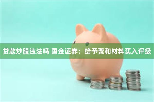 贷款炒股违法吗 国金证券：给予聚和材料买入评级