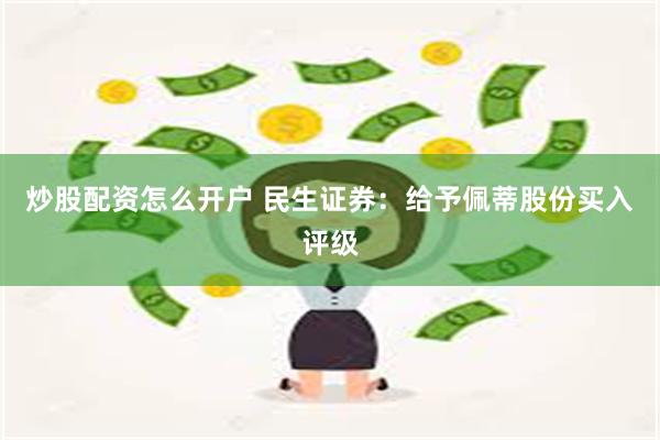 炒股配资怎么开户 民生证券：给予佩蒂股份买入评级