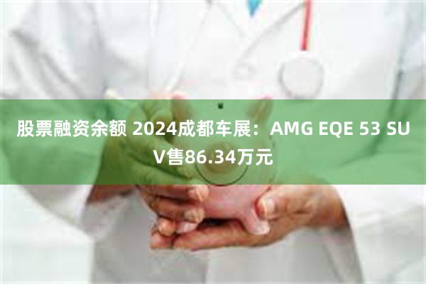 股票融资余额 2024成都车展：AMG EQE 53 SUV售86.34万元