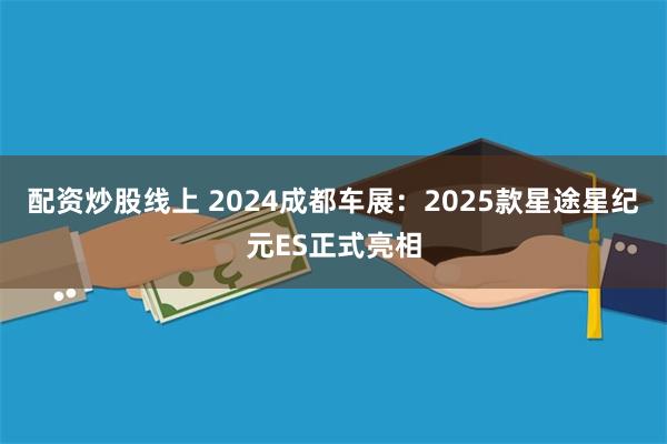 配资炒股线上 2024成都车展：2025款星途星纪元ES正式亮相