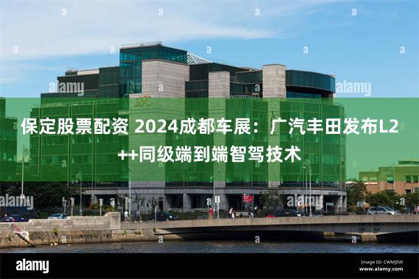 保定股票配资 2024成都车展：广汽丰田发布L2++同级端到端智驾技术