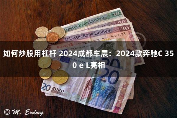 如何炒股用杠杆 2024成都车展：2024款奔驰C 350 e L亮相