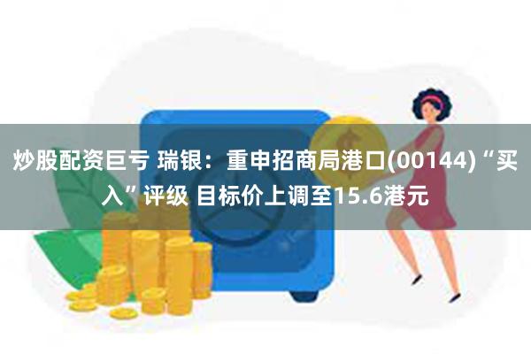 炒股配资巨亏 瑞银：重申招商局港口(00144)“买入”评级 目标价上调至15.6港元