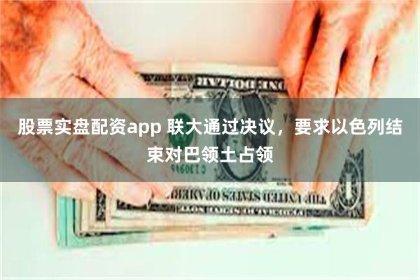 股票实盘配资app 联大通过决议，要求以色列结束对巴领土占领