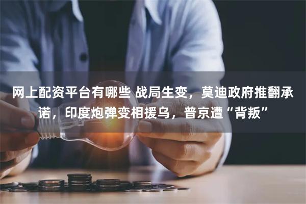 网上配资平台有哪些 战局生变，莫迪政府推翻承诺，印度炮弹变相援乌，普京遭“背叛”