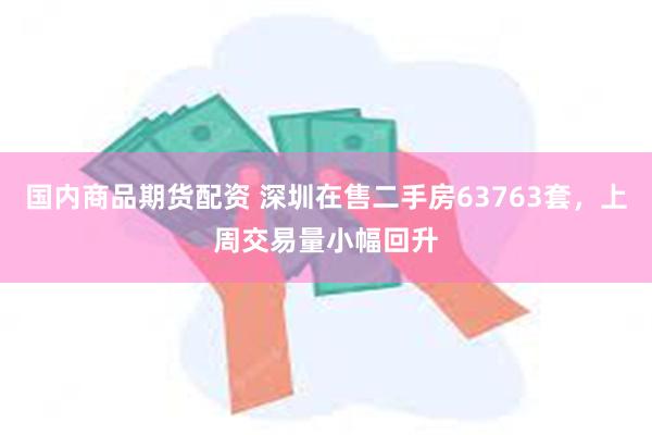 国内商品期货配资 深圳在售二手房63763套，上周交易量小幅回升