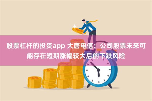 股票杠杆的投资app 大唐电信：公司股票未来可能存在短期涨幅较大后的下跌风险