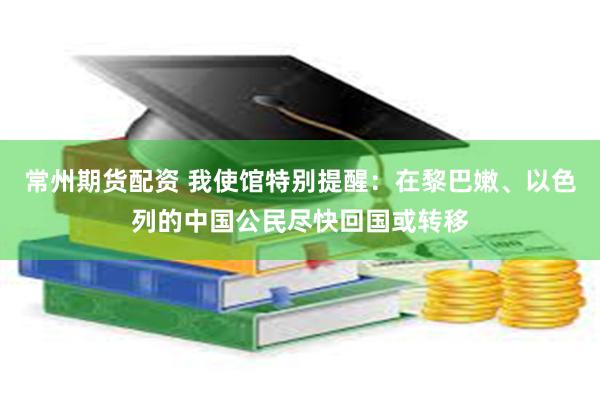 常州期货配资 我使馆特别提醒：在黎巴嫩、以色列的中国公民尽快回国或转移