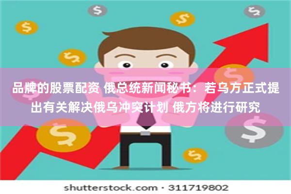 品牌的股票配资 俄总统新闻秘书：若乌方正式提出有关解决俄乌冲突计划 俄方将进行研究