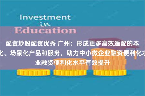 配资炒股配资优秀 广州：形成更多高效适配的本地化、特色化、场景化产品和服务，助力中小微企业融资便利化水平有效提升