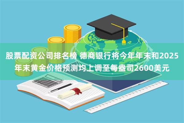 股票配资公司排名榜 德商银行将今年年末和2025年末黄金价格预测均上调至每盎司2600美元