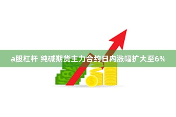 a股杠杆 纯碱期货主力合约日内涨幅扩大至6%