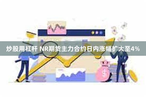 炒股用杠杆 NR期货主力合约日内涨幅扩大至4%