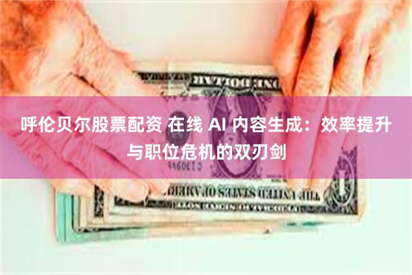 呼伦贝尔股票配资 在线 AI 内容生成：效率提升与职位危机的双刃剑