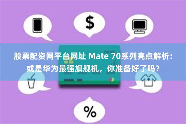 股票配资网平台网址 Mate 70系列亮点解析：或是华为最强旗舰机，你准备好了吗？