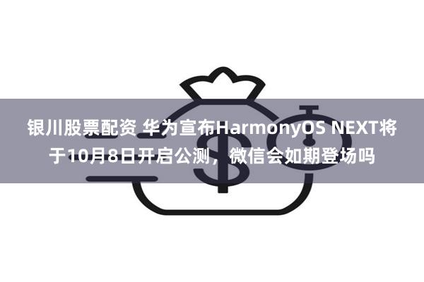 银川股票配资 华为宣布HarmonyOS NEXT将于10月8日开启公测，微信会如期登场吗